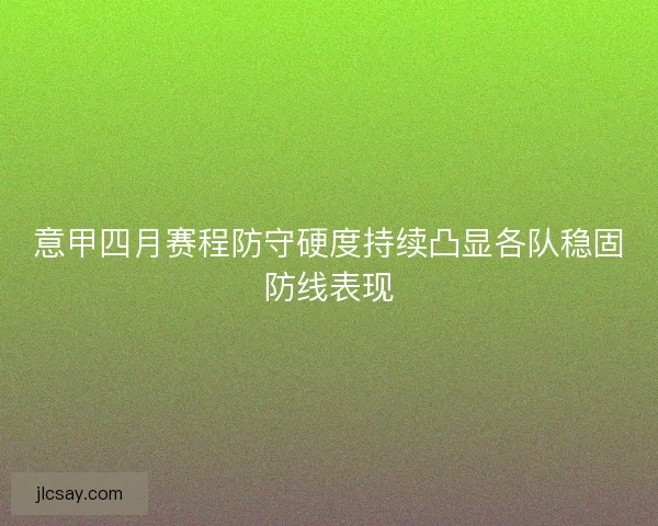 意甲四月赛程防守硬度持续凸显各队稳固防线表现