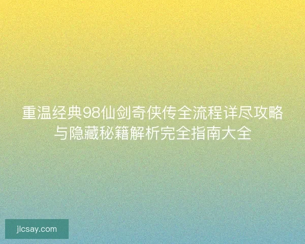 重温经典98仙剑奇侠传全流程详尽攻略与隐藏秘籍解析完全指南大全