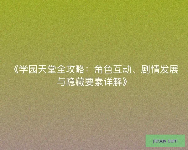 《学园天堂全攻略：角色互动、剧情发展与隐藏要素详解》