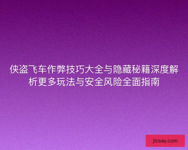 侠盗飞车作弊技巧大全与隐藏秘籍深度解析更多玩法与安全风险全面指南