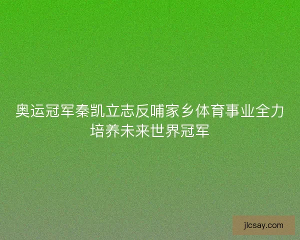 奥运冠军秦凯立志反哺家乡体育事业全力培养未来世界冠军