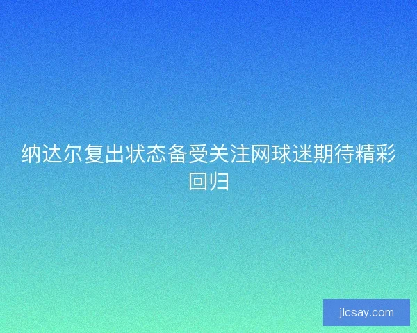 纳达尔复出状态备受关注网球迷期待精彩回归