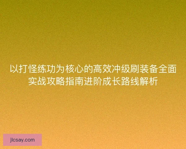 以打怪练功为核心的高效冲级刷装备全面实战攻略指南进阶成长路线解析