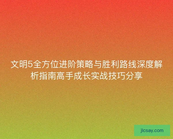 文明5全方位进阶策略与胜利路线深度解析指南高手成长实战技巧分享