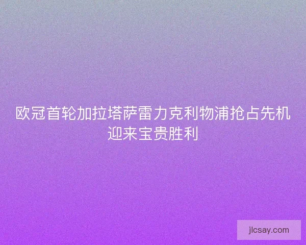 欧冠首轮加拉塔萨雷力克利物浦抢占先机迎来宝贵胜利
