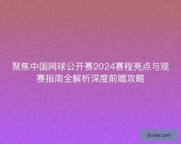 聚焦中国网球公开赛2024赛程亮点与观赛指南全解析深度前瞻攻略