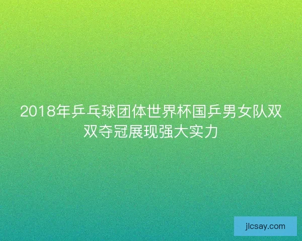 2018年乒乓球团体世界杯国乒男女队双双夺冠展现强大实力