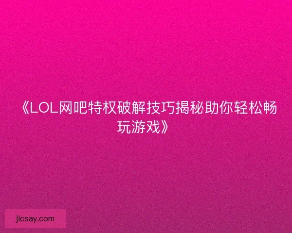《LOL网吧特权破解技巧揭秘助你轻松畅玩游戏》