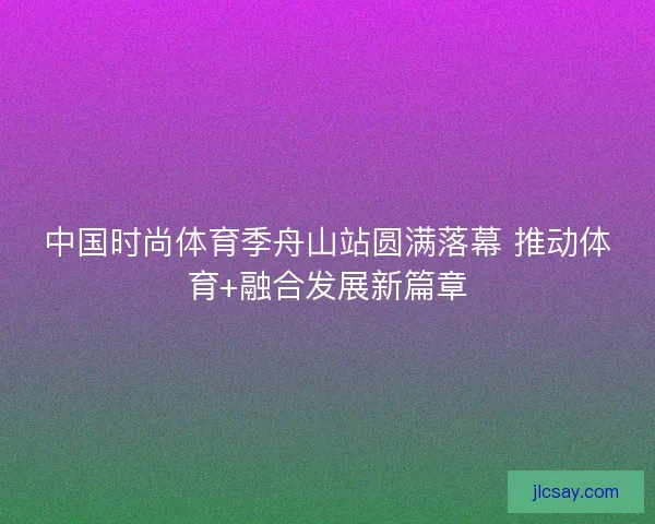 中国时尚体育季舟山站圆满落幕 推动体育+融合发展新篇章