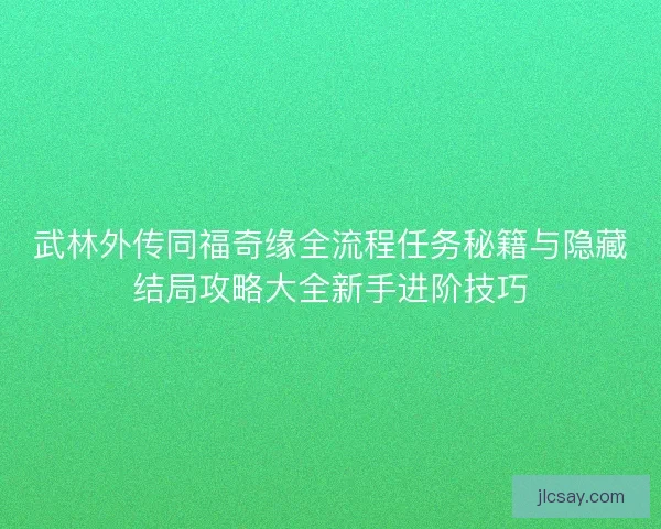 武林外传同福奇缘全流程任务秘籍与隐藏结局攻略大全新手进阶技巧