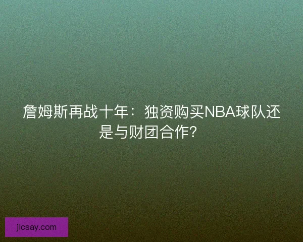 詹姆斯再战十年：独资购买NBA球队还是与财团合作？