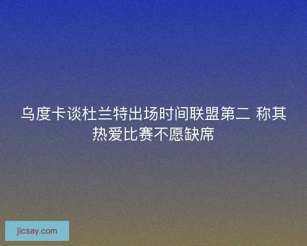 乌度卡谈杜兰特出场时间联盟第二 称其热爱比赛不愿缺席