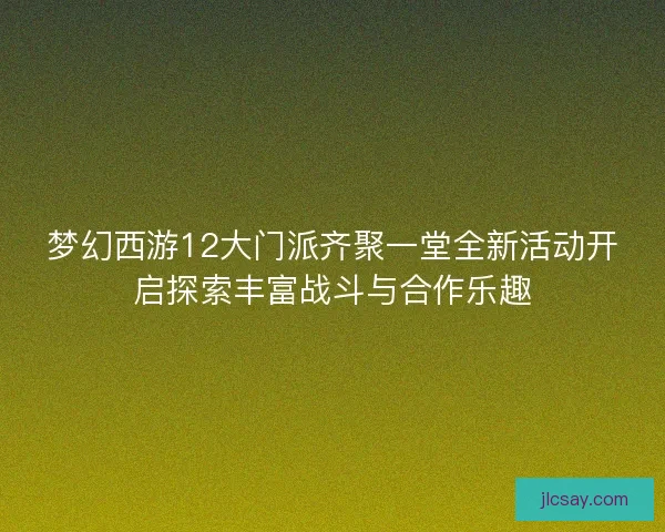 梦幻西游12大门派齐聚一堂全新活动开启探索丰富战斗与合作乐趣