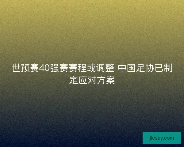 世预赛40强赛赛程或调整 中国足协已制定应对方案