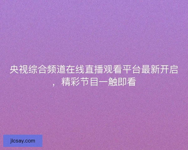 央视综合频道在线直播观看平台最新开启，精彩节目一触即看
