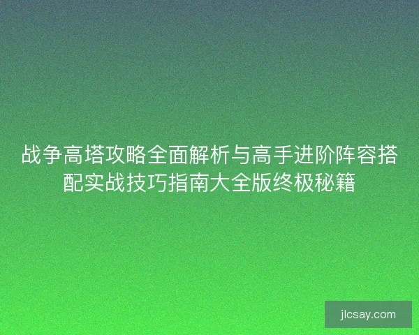 战争高塔攻略全面解析与高手进阶阵容搭配实战技巧指南大全版终极秘籍