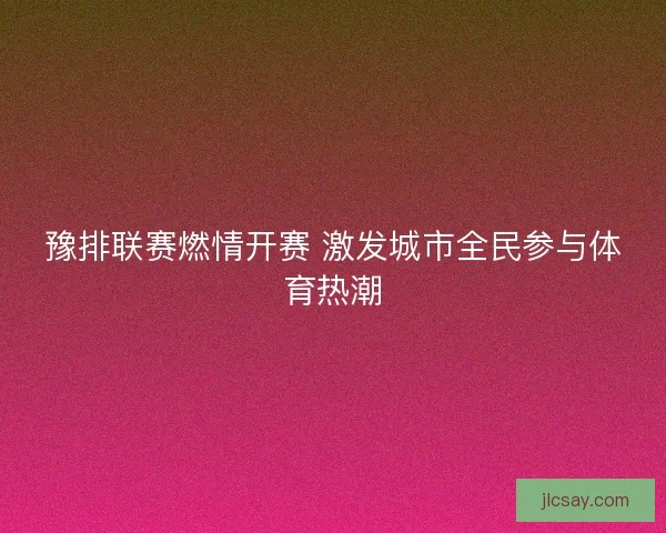 豫排联赛燃情开赛 激发城市全民参与体育热潮