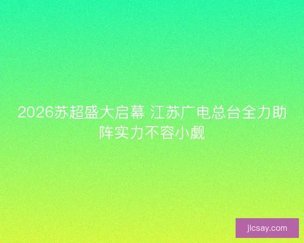2026苏超盛大启幕 江苏广电总台全力助阵实力不容小觑