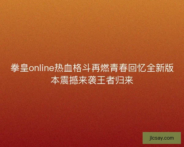 拳皇online热血格斗再燃青春回忆全新版本震撼来袭王者归来