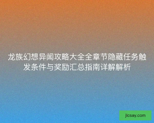 龙族幻想异闻攻略大全全章节隐藏任务触发条件与奖励汇总指南详解解析