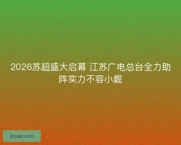 2026苏超盛大启幕 江苏广电总台全力助阵实力不容小觑