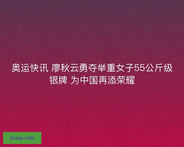 奥运快讯 廖秋云勇夺举重女子55公斤级银牌 为中国再添荣耀
