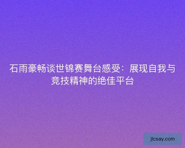 石雨豪畅谈世锦赛舞台感受：展现自我与竞技精神的绝佳平台