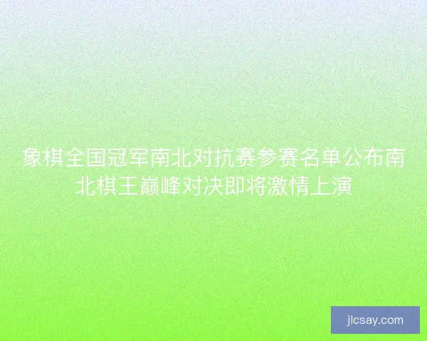 象棋全国冠军南北对抗赛参赛名单公布南北棋王巅峰对决即将激情上演