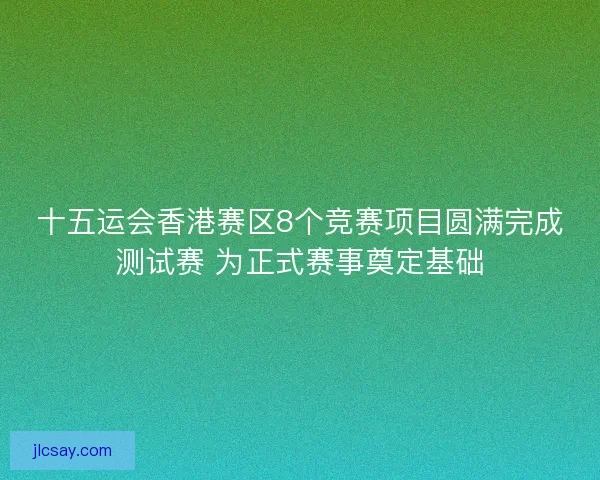 十五运会香港赛区8个竞赛项目圆满完成测试赛 为正式赛事奠定基础