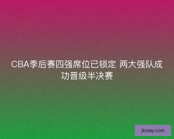 CBA季后赛四强席位已锁定 两大强队成功晋级半决赛