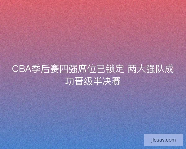 CBA季后赛四强席位已锁定 两大强队成功晋级半决赛