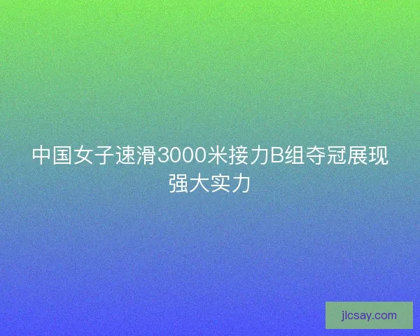中国女子速滑3000米接力B组夺冠展现强大实力
