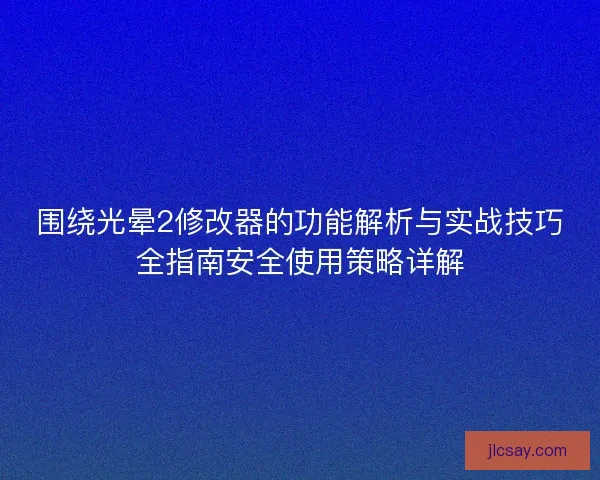 围绕光晕2修改器的功能解析与实战技巧全指南安全使用策略详解