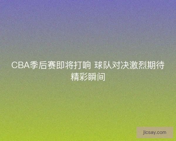 CBA季后赛即将打响 球队对决激烈期待精彩瞬间