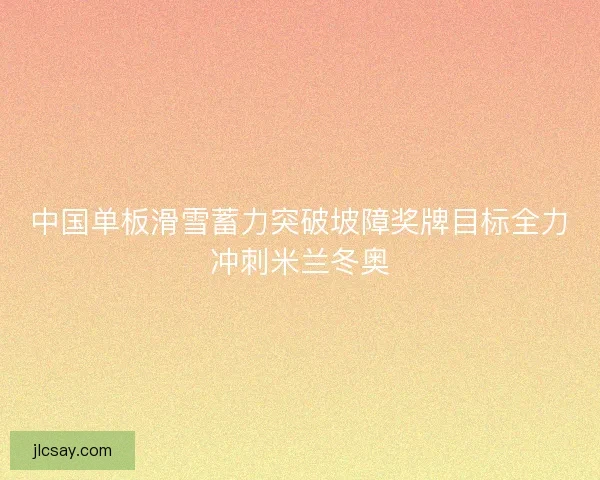 中国单板滑雪蓄力突破坡障奖牌目标全力冲刺米兰冬奥