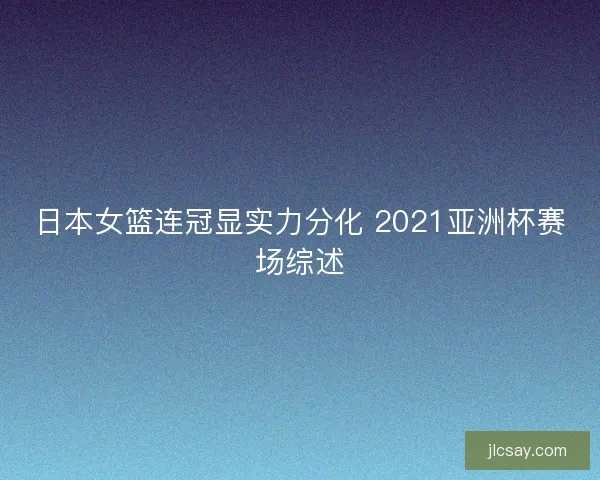 日本女篮连冠显实力分化 2021亚洲杯赛场综述